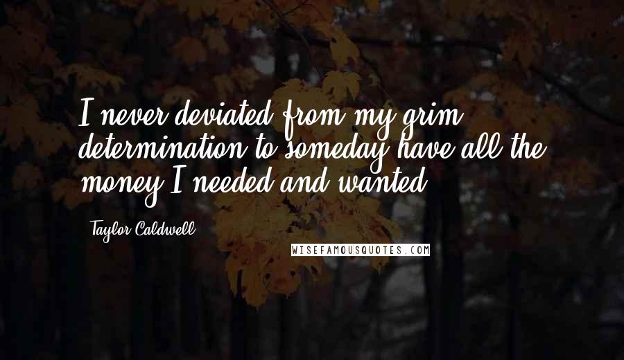 Taylor Caldwell Quotes: I never deviated from my grim determination to someday have all the money I needed and wanted.