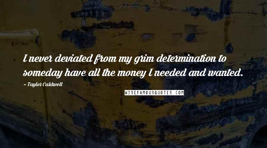 Taylor Caldwell Quotes: I never deviated from my grim determination to someday have all the money I needed and wanted.