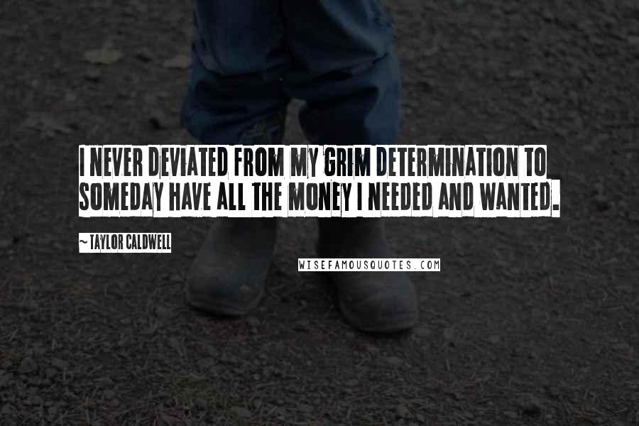 Taylor Caldwell Quotes: I never deviated from my grim determination to someday have all the money I needed and wanted.