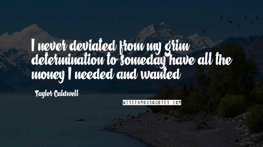 Taylor Caldwell Quotes: I never deviated from my grim determination to someday have all the money I needed and wanted.