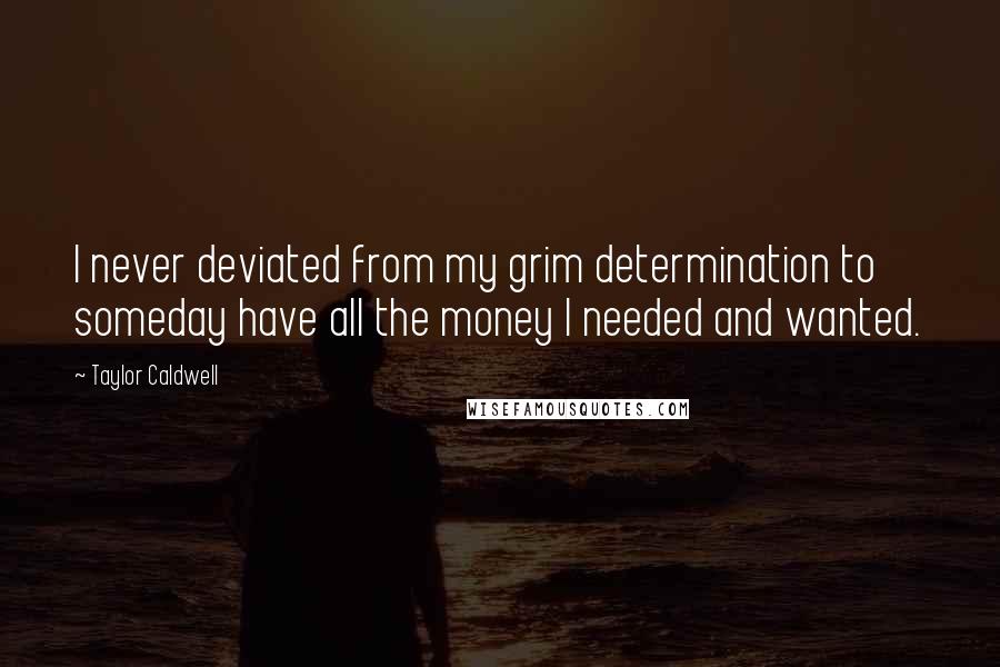 Taylor Caldwell Quotes: I never deviated from my grim determination to someday have all the money I needed and wanted.