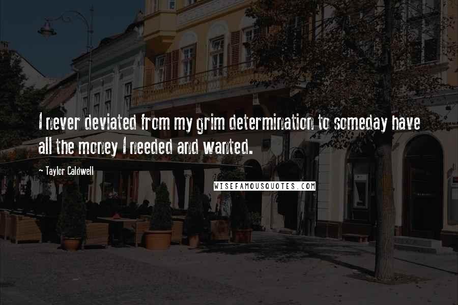 Taylor Caldwell Quotes: I never deviated from my grim determination to someday have all the money I needed and wanted.