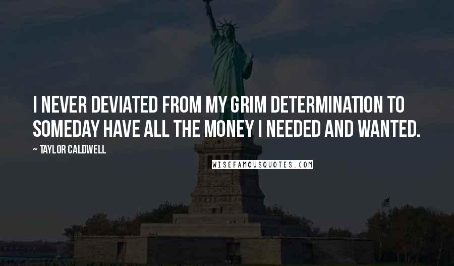 Taylor Caldwell Quotes: I never deviated from my grim determination to someday have all the money I needed and wanted.