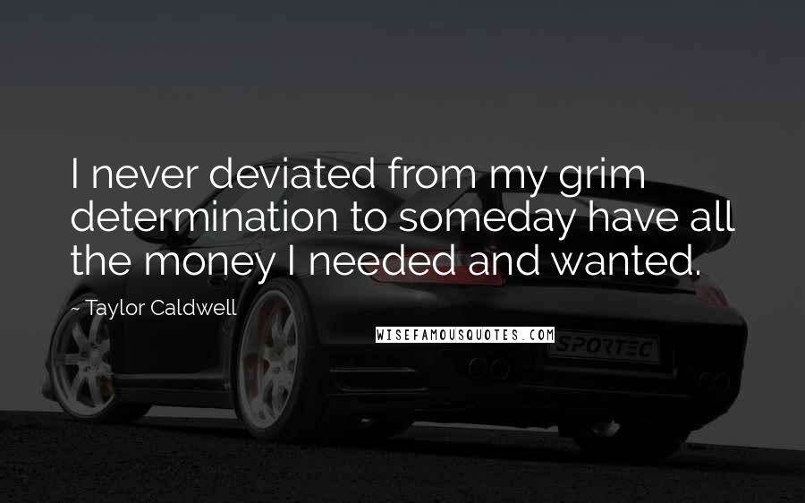 Taylor Caldwell Quotes: I never deviated from my grim determination to someday have all the money I needed and wanted.