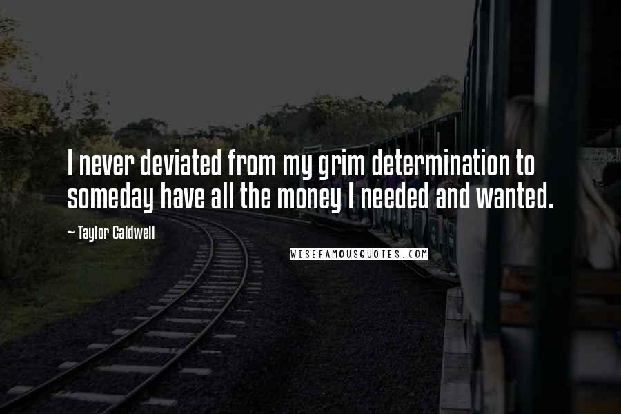 Taylor Caldwell Quotes: I never deviated from my grim determination to someday have all the money I needed and wanted.