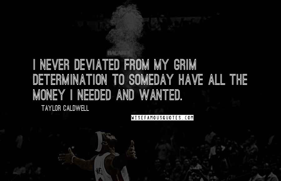 Taylor Caldwell Quotes: I never deviated from my grim determination to someday have all the money I needed and wanted.