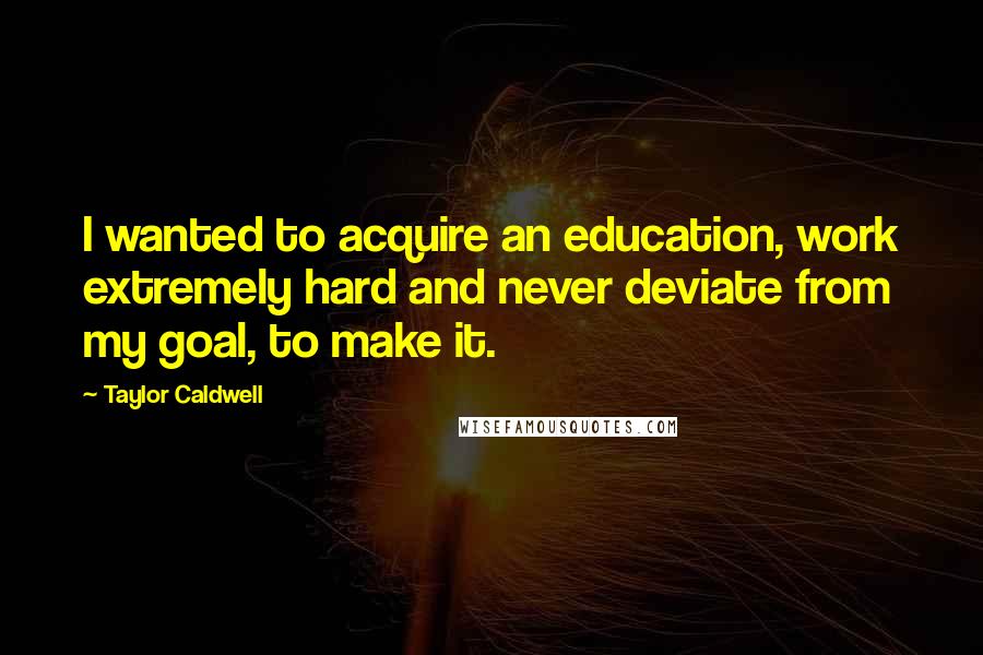 Taylor Caldwell Quotes: I wanted to acquire an education, work extremely hard and never deviate from my goal, to make it.