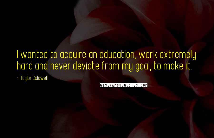 Taylor Caldwell Quotes: I wanted to acquire an education, work extremely hard and never deviate from my goal, to make it.