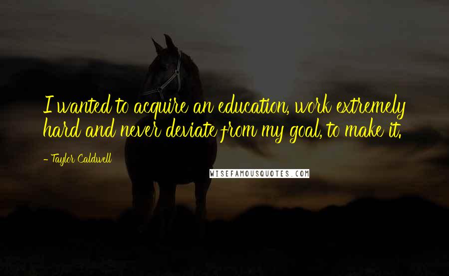 Taylor Caldwell Quotes: I wanted to acquire an education, work extremely hard and never deviate from my goal, to make it.
