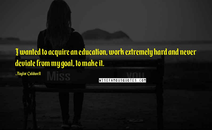 Taylor Caldwell Quotes: I wanted to acquire an education, work extremely hard and never deviate from my goal, to make it.