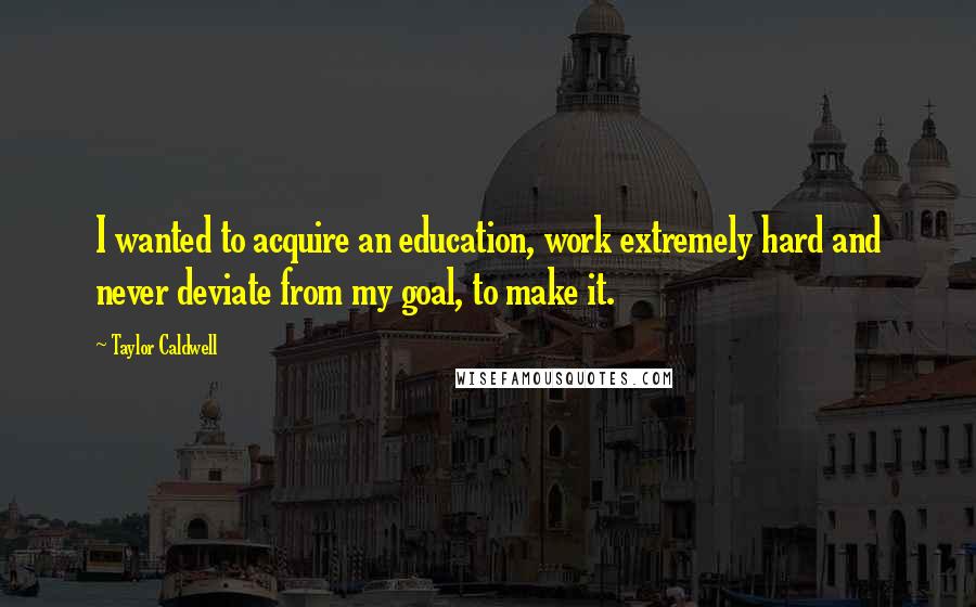 Taylor Caldwell Quotes: I wanted to acquire an education, work extremely hard and never deviate from my goal, to make it.