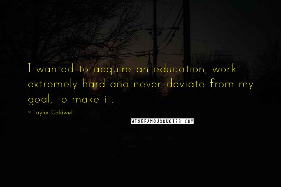 Taylor Caldwell Quotes: I wanted to acquire an education, work extremely hard and never deviate from my goal, to make it.