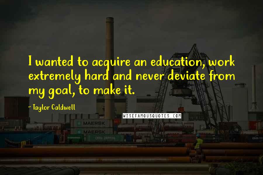 Taylor Caldwell Quotes: I wanted to acquire an education, work extremely hard and never deviate from my goal, to make it.