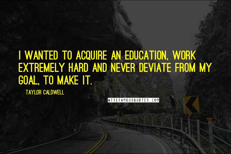 Taylor Caldwell Quotes: I wanted to acquire an education, work extremely hard and never deviate from my goal, to make it.
