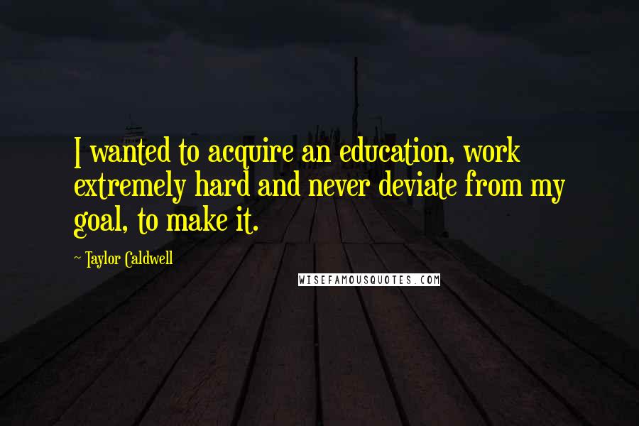 Taylor Caldwell Quotes: I wanted to acquire an education, work extremely hard and never deviate from my goal, to make it.