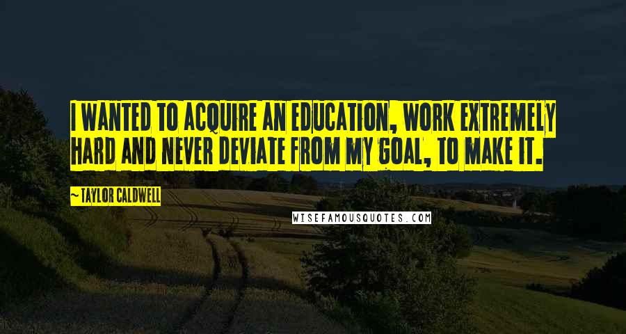 Taylor Caldwell Quotes: I wanted to acquire an education, work extremely hard and never deviate from my goal, to make it.