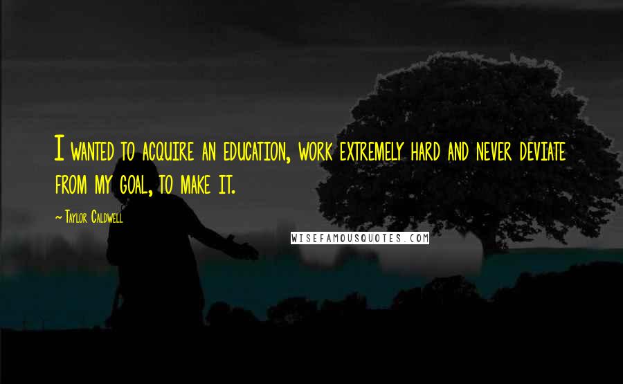 Taylor Caldwell Quotes: I wanted to acquire an education, work extremely hard and never deviate from my goal, to make it.