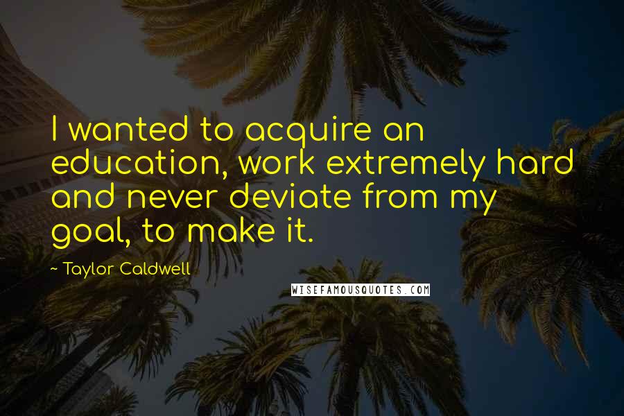 Taylor Caldwell Quotes: I wanted to acquire an education, work extremely hard and never deviate from my goal, to make it.