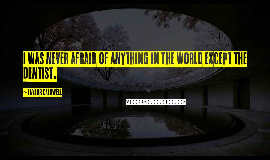 Taylor Caldwell Quotes: I was never afraid of anything in the world except the dentist.