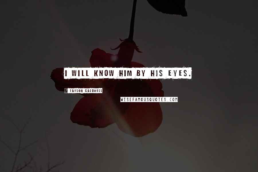 Taylor Caldwell Quotes: I will know him by his eyes.