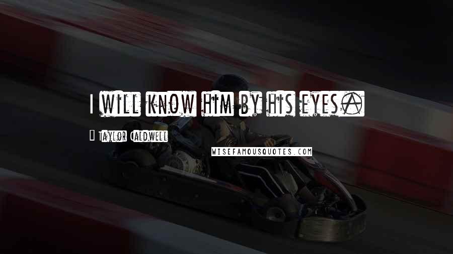 Taylor Caldwell Quotes: I will know him by his eyes.