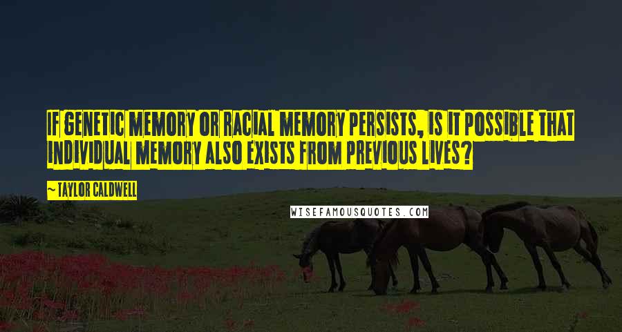 Taylor Caldwell Quotes: If genetic memory or racial memory persists, is it possible that individual memory also exists from previous lives?