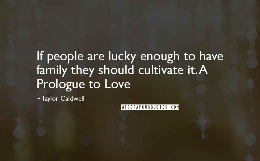 Taylor Caldwell Quotes: If people are lucky enough to have family they should cultivate it. A Prologue to Love