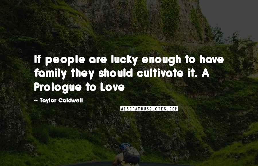 Taylor Caldwell Quotes: If people are lucky enough to have family they should cultivate it. A Prologue to Love