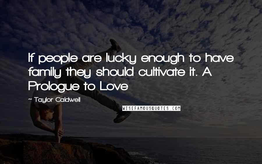 Taylor Caldwell Quotes: If people are lucky enough to have family they should cultivate it. A Prologue to Love