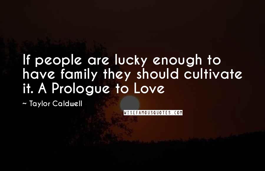 Taylor Caldwell Quotes: If people are lucky enough to have family they should cultivate it. A Prologue to Love