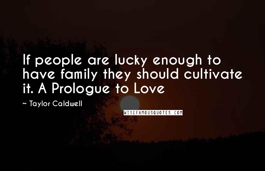 Taylor Caldwell Quotes: If people are lucky enough to have family they should cultivate it. A Prologue to Love
