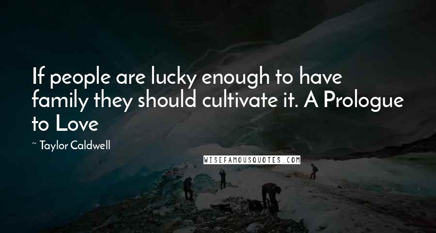 Taylor Caldwell Quotes: If people are lucky enough to have family they should cultivate it. A Prologue to Love