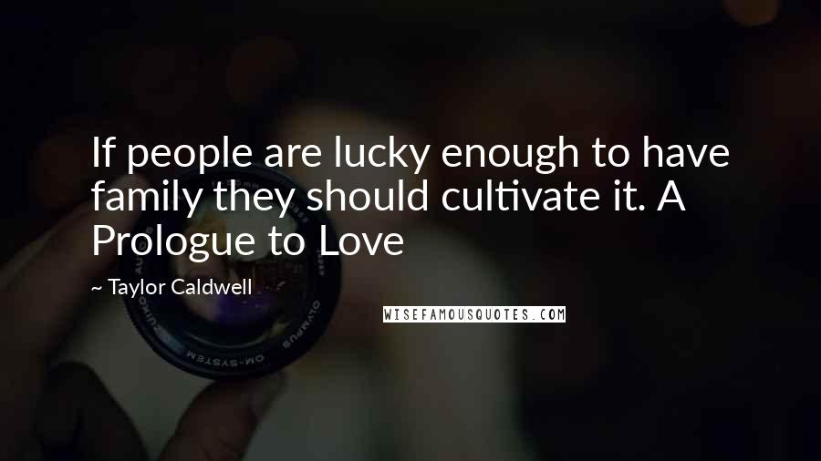 Taylor Caldwell Quotes: If people are lucky enough to have family they should cultivate it. A Prologue to Love