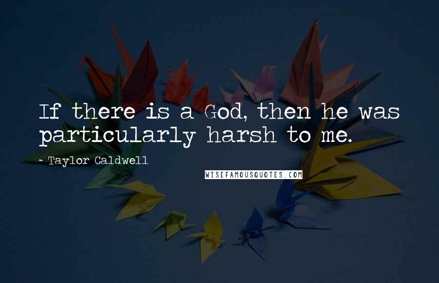 Taylor Caldwell Quotes: If there is a God, then he was particularly harsh to me.
