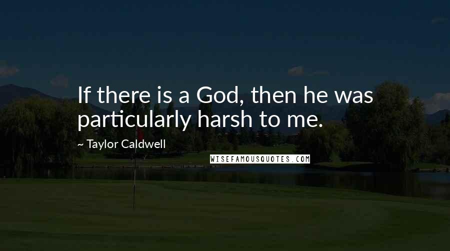 Taylor Caldwell Quotes: If there is a God, then he was particularly harsh to me.