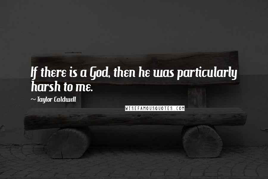 Taylor Caldwell Quotes: If there is a God, then he was particularly harsh to me.