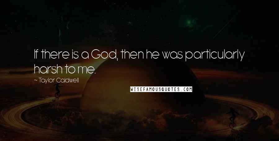 Taylor Caldwell Quotes: If there is a God, then he was particularly harsh to me.