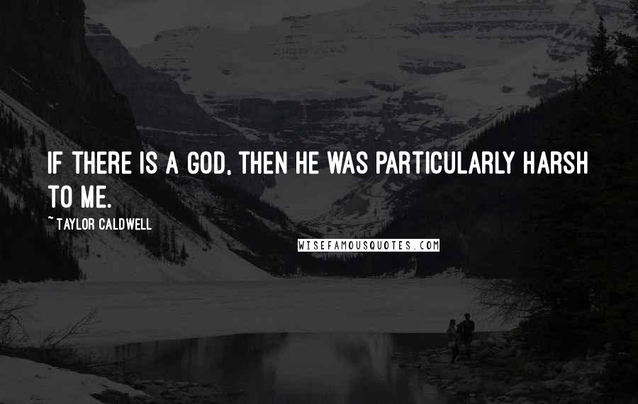 Taylor Caldwell Quotes: If there is a God, then he was particularly harsh to me.