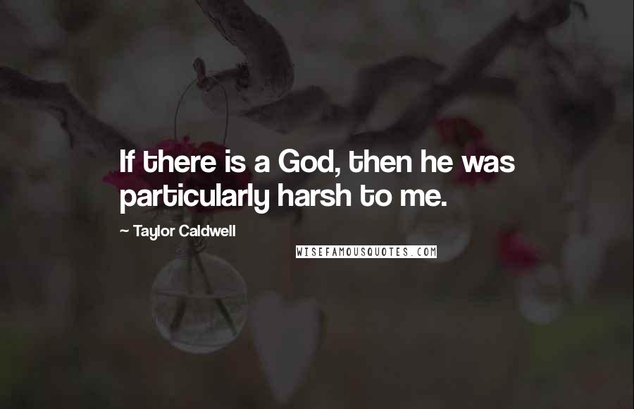 Taylor Caldwell Quotes: If there is a God, then he was particularly harsh to me.