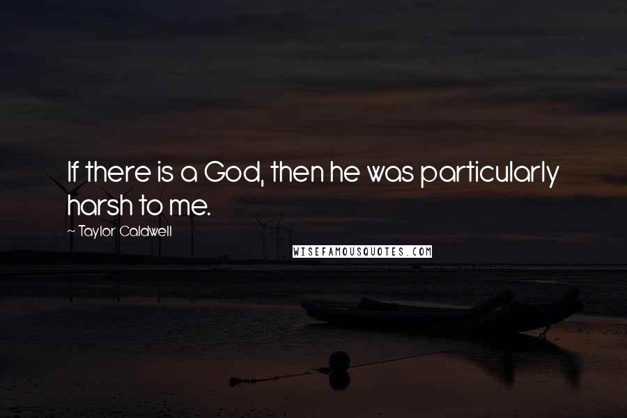 Taylor Caldwell Quotes: If there is a God, then he was particularly harsh to me.