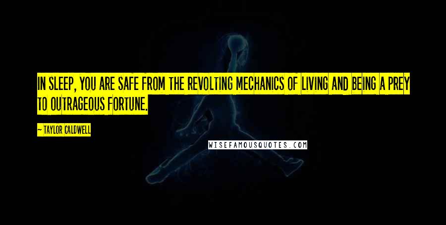 Taylor Caldwell Quotes: In sleep, you are safe from the revolting mechanics of living and being a prey to outrageous fortune.