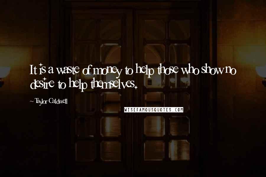 Taylor Caldwell Quotes: It is a waste of money to help those who show no desire to help themselves.
