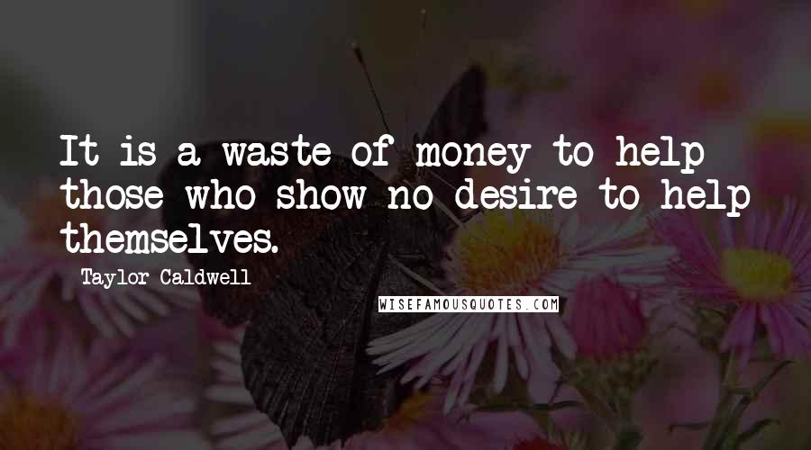 Taylor Caldwell Quotes: It is a waste of money to help those who show no desire to help themselves.