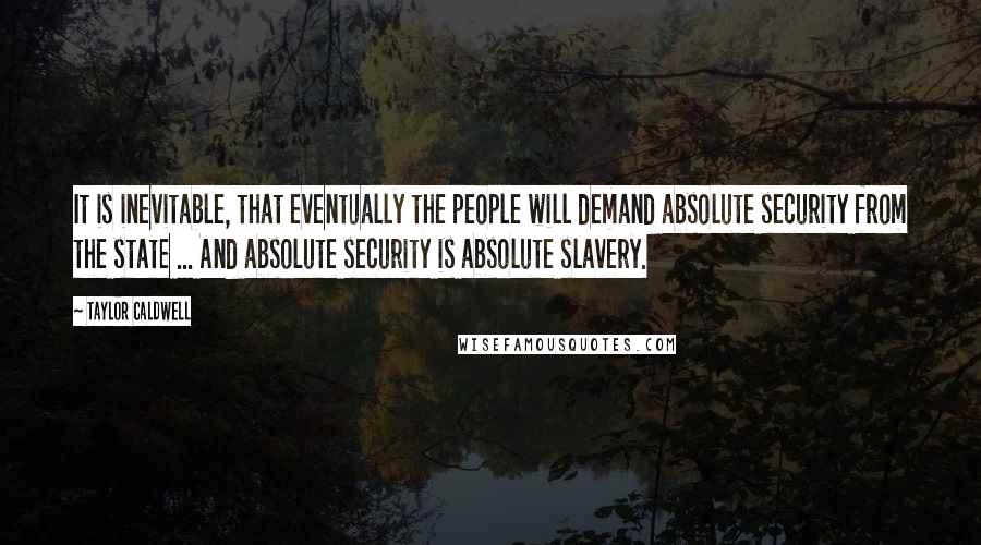 Taylor Caldwell Quotes: It is inevitable, that eventually the people will demand absolute security from the state ... And absolute security is absolute slavery.