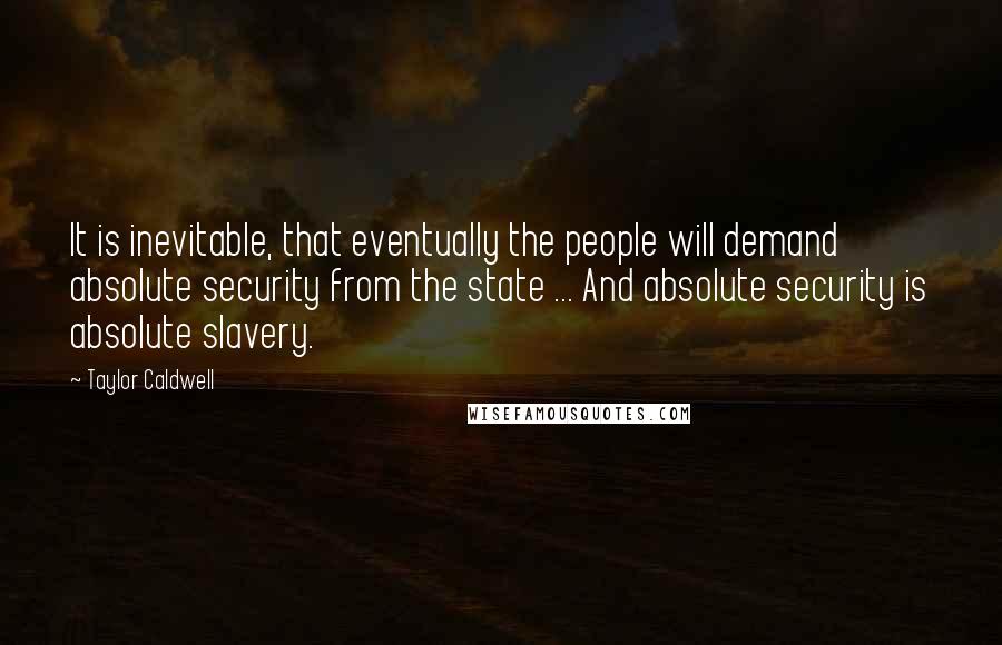 Taylor Caldwell Quotes: It is inevitable, that eventually the people will demand absolute security from the state ... And absolute security is absolute slavery.