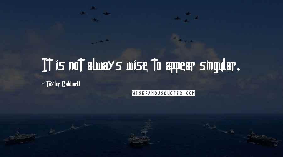 Taylor Caldwell Quotes: It is not always wise to appear singular.
