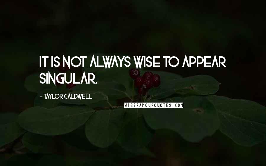 Taylor Caldwell Quotes: It is not always wise to appear singular.