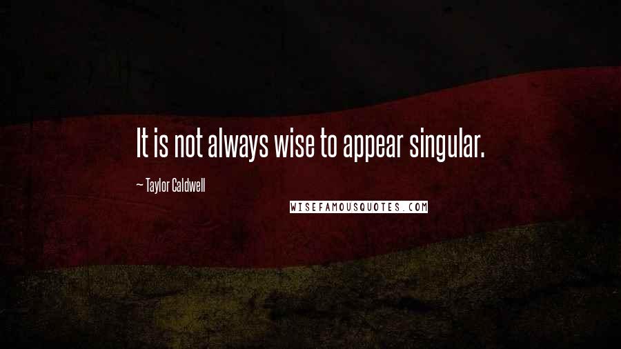 Taylor Caldwell Quotes: It is not always wise to appear singular.
