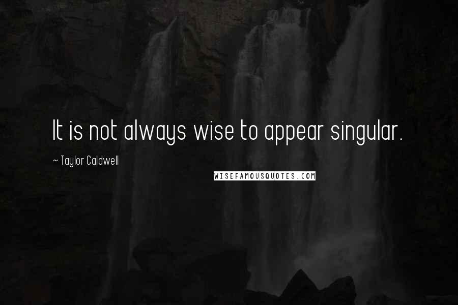 Taylor Caldwell Quotes: It is not always wise to appear singular.