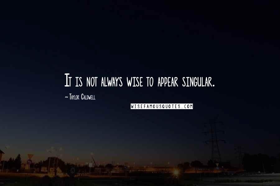 Taylor Caldwell Quotes: It is not always wise to appear singular.